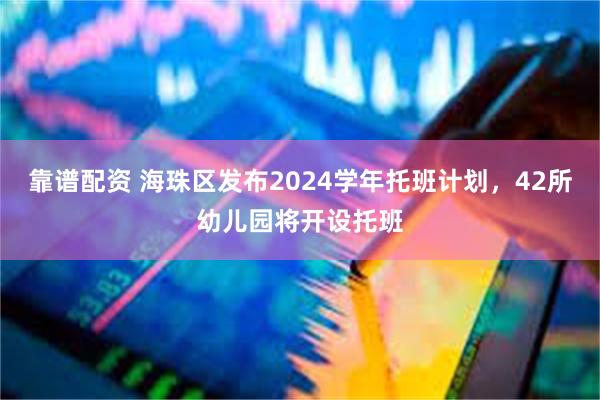 靠谱配资 海珠区发布2024学年托班计划，42所幼儿园将开设托班