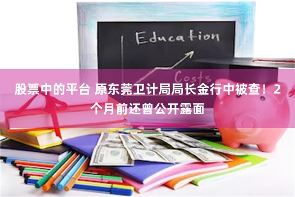 股票中的平台 原东莞卫计局局长金行中被查！2个月前还曾公开露面