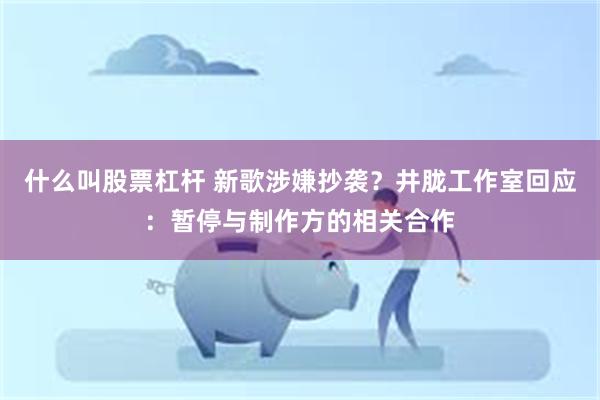 什么叫股票杠杆 新歌涉嫌抄袭？井胧工作室回应：暂停与制作方的相关合作