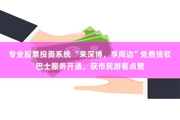 专业股票投资系统 “来深博，享周边”免费接驳巴士服务开通，获市民游客点赞