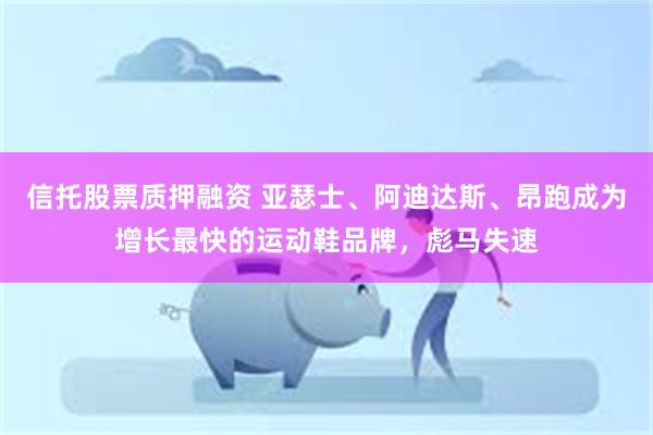 信托股票质押融资 亚瑟士、阿迪达斯、昂跑成为增长最快的运动鞋品牌，彪马失速