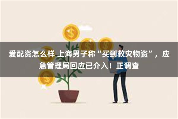 爱配资怎么样 上海男子称“买到救灾物资”，应急管理局回应已介入！正调查