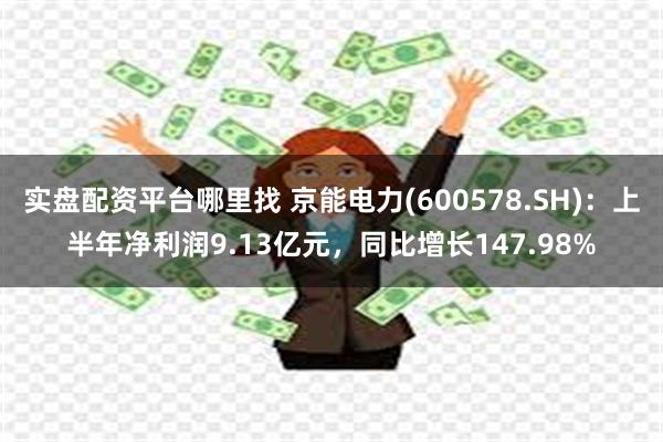 实盘配资平台哪里找 京能电力(600578.SH)：上半年净利润9.13亿元，同比增长147.98%