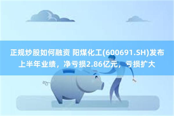 正规炒股如何融资 阳煤化工(600691.SH)发布上半年业绩，净亏损2.86亿元，亏损扩大