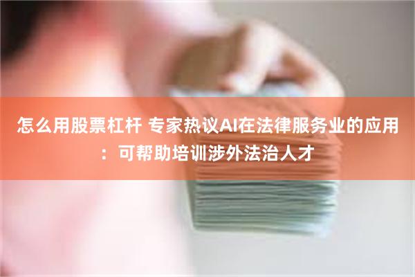 怎么用股票杠杆 专家热议AI在法律服务业的应用：可帮助培训涉外法治人才