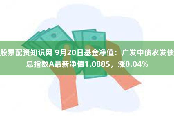 股票配资知识网 9月20日基金净值：广发中债农发债总指数A最新净值1.0885，涨0.04%