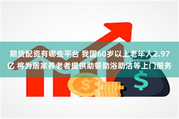 期货配资有哪些平台 我国60岁以上老年人2.97亿 将为居家养老者提供助餐助浴助洁等上门服务