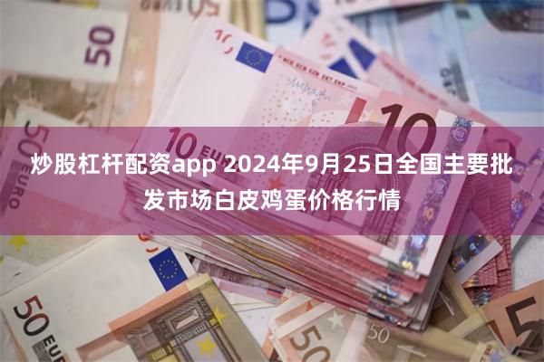 炒股杠杆配资app 2024年9月25日全国主要批发市场白皮鸡蛋价格行情