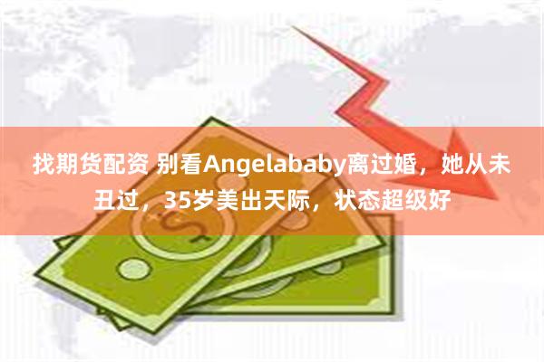 找期货配资 别看Angelababy离过婚，她从未丑过，35岁美出天际，状态超级好