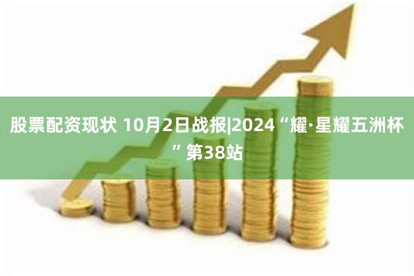 股票配资现状 10月2日战报|2024“耀·星耀五洲杯”第38站