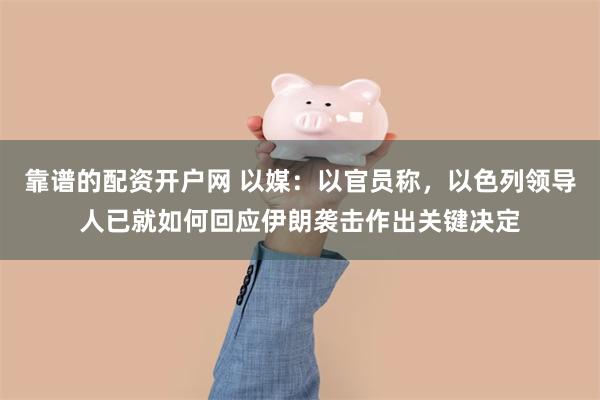 靠谱的配资开户网 以媒：以官员称，以色列领导人已就如何回应伊朗袭击作出关键决定