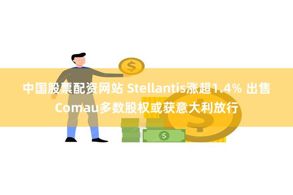 中国股票配资网站 Stellantis涨超1.4% 出售Comau多数股权或获意大利放行