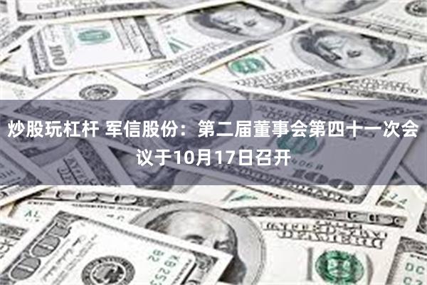 炒股玩杠杆 军信股份：第二届董事会第四十一次会议于10月17日召开