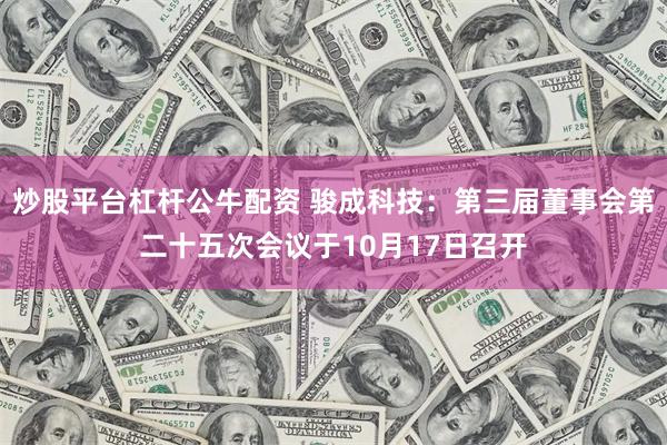 炒股平台杠杆公牛配资 骏成科技：第三届董事会第二十五次会议于10月17日召开