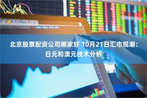 北京股票配资公司哪家好 10月21日汇市观潮：日元和澳元技术分析