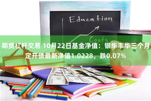 期货杠杆交易 10月22日基金净值：银华丰华三个月定开债最新净值1.0228，跌0.07%