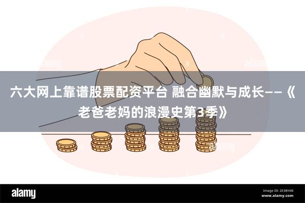 六大网上靠谱股票配资平台 融合幽默与成长——《老爸老妈的浪漫史第3季》