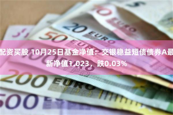 配资买股 10月25日基金净值：交银稳益短债债券A最新净值1.023，跌0.03%