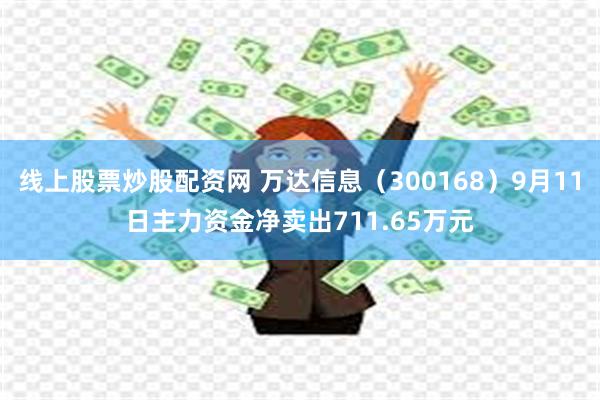 线上股票炒股配资网 万达信息（300168）9月11日主力资金净卖出711.65万元