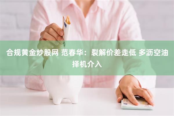 合规黄金炒股网 范春华：裂解价差走低 多沥空油择机介入