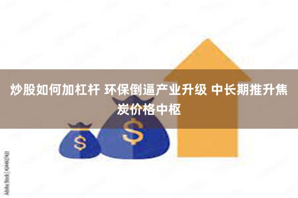 炒股如何加杠杆 环保倒逼产业升级 中长期推升焦炭价格中枢