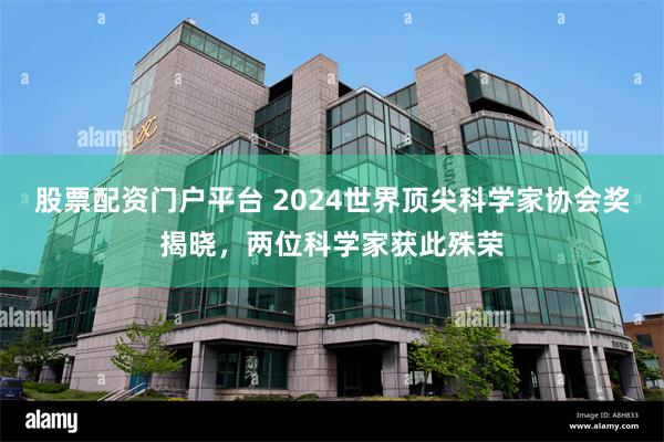 股票配资门户平台 2024世界顶尖科学家协会奖揭晓，两位科学家获此殊荣