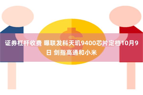 证券杠杆收费 曝联发科天玑9400芯片定档10月9日 剑指高通和小米