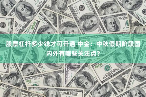 股票杠杆多少钱才可开通 中金：中秋假期阶段国内外有哪些关注点？