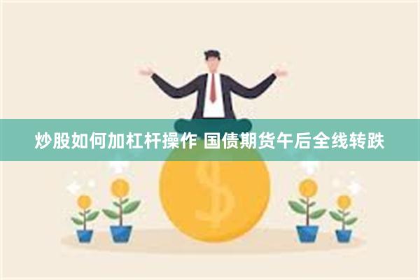 炒股如何加杠杆操作 国债期货午后全线转跌