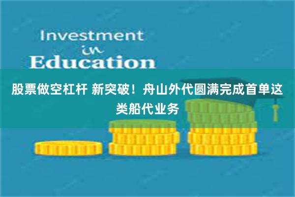 股票做空杠杆 新突破！舟山外代圆满完成首单这类船代业务