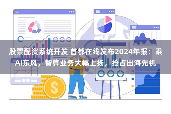 股票配资系统开发 首都在线发布2024年报：乘AI东风，智算业务大幅上扬，抢占出海先机