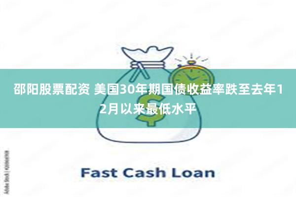 邵阳股票配资 美国30年期国债收益率跌至去年12月以来最低水平