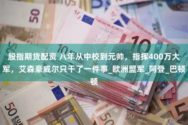 股指期货配资 八年从中校到元帅，指挥400万大军，艾森豪威尔只干了一件事_欧洲盟军_阿登_巴顿