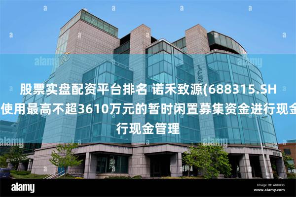 股票实盘配资平台排名 诺禾致源(688315.SH)：拟使用最高不超3610万元的暂时闲置募集资金进行现金管理