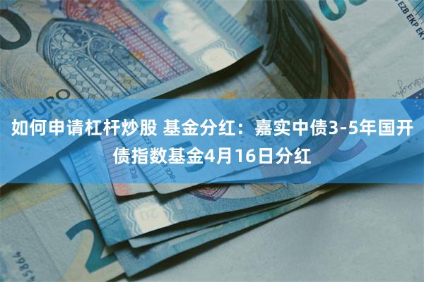 如何申请杠杆炒股 基金分红：嘉实中债3-5年国开债指数基金4月16日分红