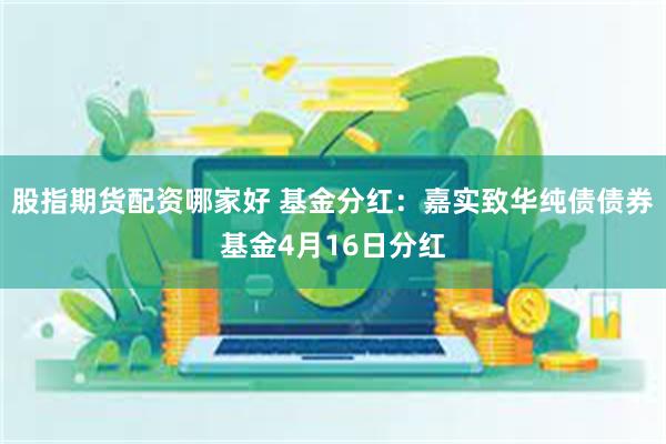 股指期货配资哪家好 基金分红：嘉实致华纯债债券基金4月16日分红