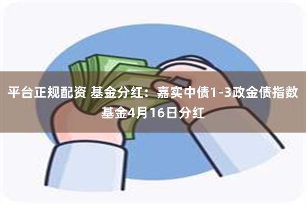 平台正规配资 基金分红：嘉实中债1-3政金债指数基金4月16日分红