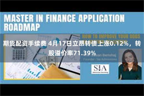 期货配资手续费 4月17日立昂转债上涨0.12%，转股溢价率71.39%