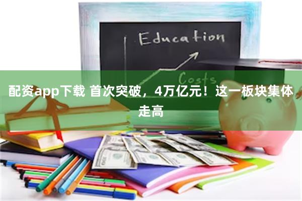 配资app下载 首次突破，4万亿元！这一板块集体走高