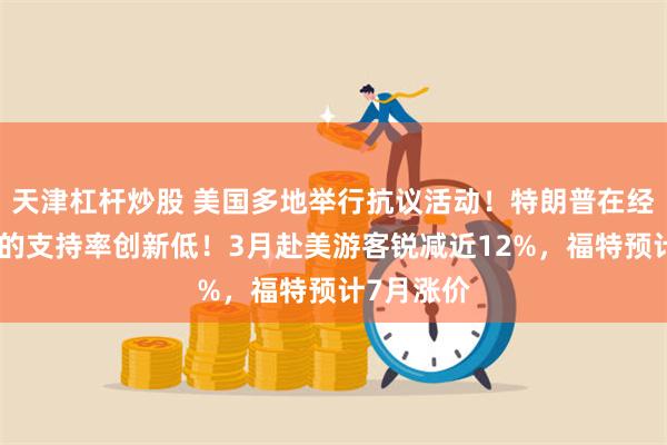 天津杠杆炒股 美国多地举行抗议活动！特朗普在经济问题上的支持率创新低！3月赴美游客锐减近12%，福特预计7月涨价