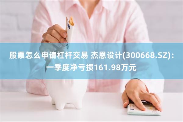 股票怎么申请杠杆交易 杰恩设计(300668.SZ)：一季度净亏损161.98万元