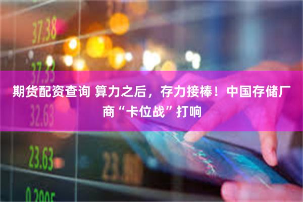 期货配资查询 算力之后，存力接棒！中国存储厂商“卡位战”打响