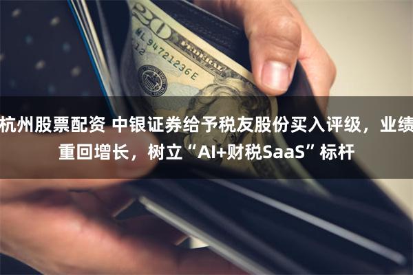 杭州股票配资 中银证券给予税友股份买入评级，业绩重回增长，树立“AI+财税SaaS”标杆