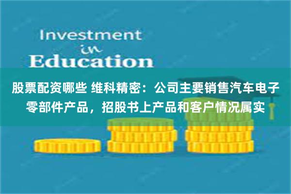 股票配资哪些 维科精密：公司主要销售汽车电子零部件产品，招股书上产品和客户情况属实