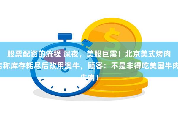 股票配资的流程 深夜，美股巨震！北京美式烤肉店称库存耗尽后改用澳牛，顾客：不是非得吃美国牛肉！