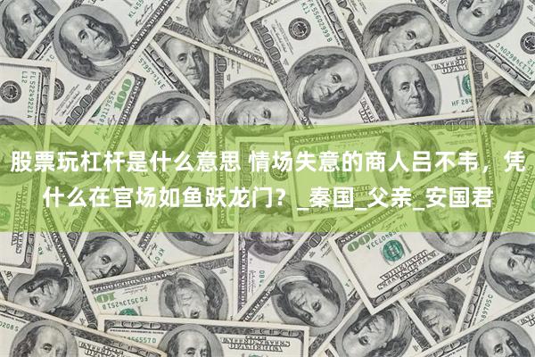 股票玩杠杆是什么意思 情场失意的商人吕不韦，凭什么在官场如鱼跃龙门？_秦国_父亲_安国君