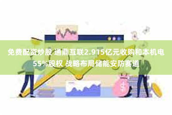 免费配资炒股 通鼎互联2.915亿元收购和本机电55%股权 战略布局储能安防赛道