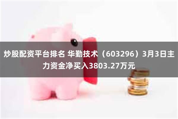 炒股配资平台排名 华勤技术（603296）3月3日主力资金净买入3803.27万元