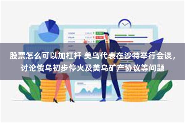 股票怎么可以加杠杆 美乌代表在沙特举行会谈，讨论俄乌初步停火及美乌矿产协议等问题
