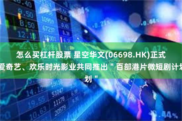 怎么买杠杆股票 星空华文(06698.HK)正式与爱奇艺、欢乐时光影业共同推出＂百部港片微短剧计划＂